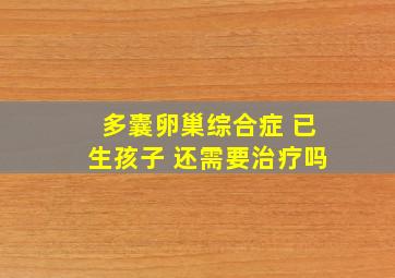 多囊卵巢综合症 已生孩子 还需要治疗吗